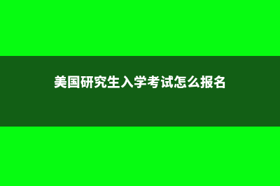 如何报考美国研究生(美国研究生入学考试怎么报名)