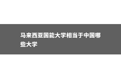 马来西亚好国能大学(马来西亚国能大学相当于中国哪些大学)