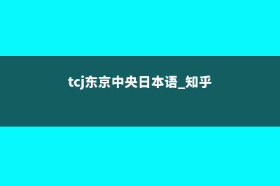 TCJ东京中央日本语学院介绍(tcj东京中央日本语 知乎)