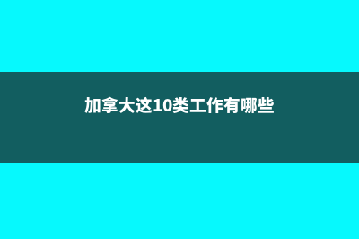 加拿大这10类工作很能赚钱(加拿大这10类工作有哪些)