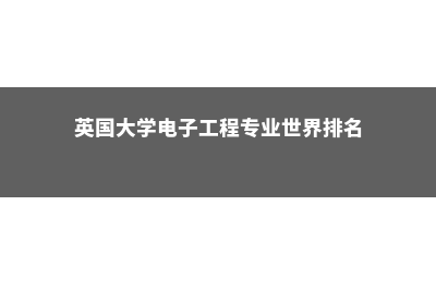 英国电子工程专业留学(英国大学电子工程专业世界排名)