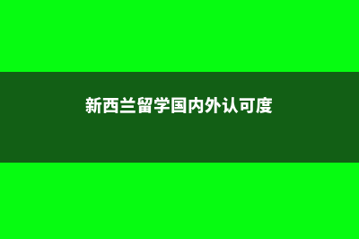 新西兰留学国内认可度(新西兰留学国内外认可度)