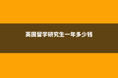 英国留学研究生一年费用(英国留学研究生一年多少钱)