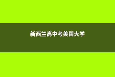 美国新西兰高中留学费用(新西兰高中考美国大学)