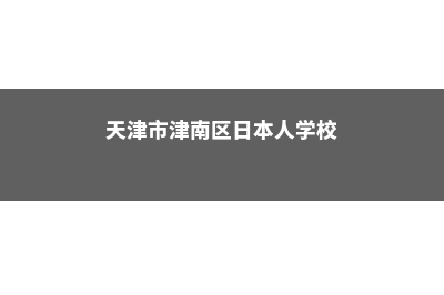 津南本科日本留学费用(天津市津南区日本人学校)