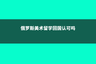 俄罗斯美术留学费用(俄罗斯美术留学回国认可吗)