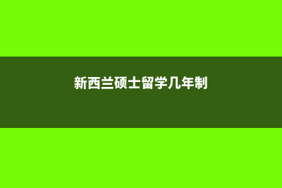 新西兰硕士留学幼教费用(新西兰硕士留学几年制)