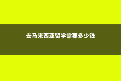 去马来西亚留学费用需要多少(去马来西亚留学需要多少钱)