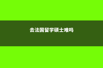 去法国留学硕士费用(去法国留学硕士难吗)