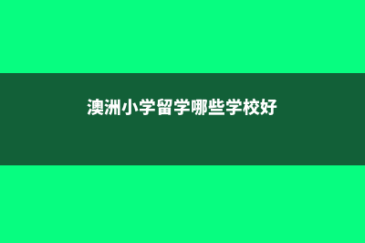 澳洲小学留学哪个学校好(澳洲小学留学哪些学校好)