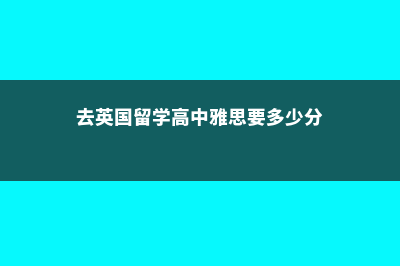 去英国留学高中的费用(去英国留学高中雅思要多少分)