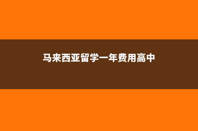 马来西亚留学一年总费用(马来西亚留学一年费用高中)