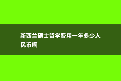 新西兰硕士留学生费用(新西兰硕士留学费用一年多少人民币啊)