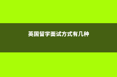 英国留学面试方式有哪些(英国留学面试方式有几种)