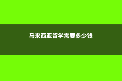 马来西亚留学需要做什么注意是什么(马来西亚留学需要多少钱)