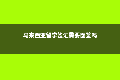 马来西亚留学签证需要银行存款吗(马来西亚留学签证需要面签吗)