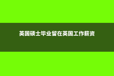 英国硕士毕业留学费用(英国硕士毕业留在英国工作薪资)