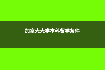 加拿大大学本科留学费用(加拿大大学本科留学条件)