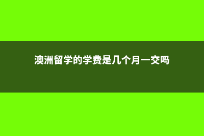 澳洲留学的学费(澳洲留学的学费是几个月一交吗)