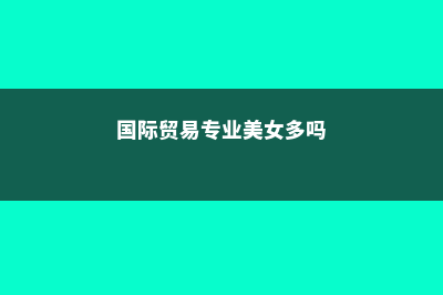 国际贸易专业美国大学(国际贸易专业美女多吗)