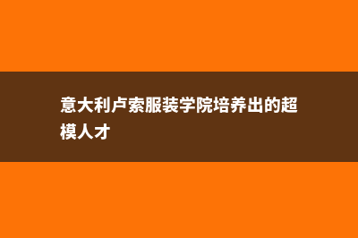 意大利卢索服装学院简介(意大利卢索服装学院培养出的超模人才)