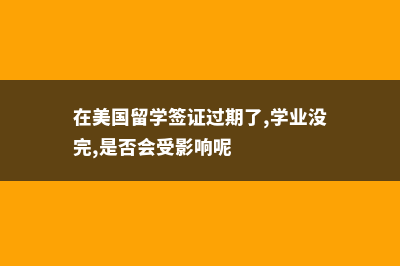 在美国留学签证类别(在美国留学签证过期了,学业没完,是否会受影响呢)