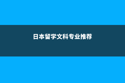 日本留学文科专业选择多(日本留学文科专业推荐)