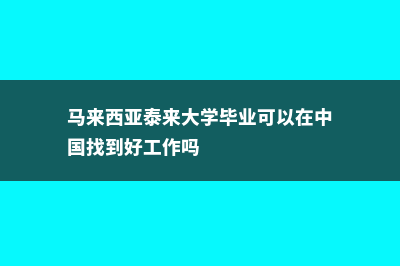 留学马来西亚泰来大学酒店管理专业(马来西亚泰来大学毕业可以在中国找到好工作吗)