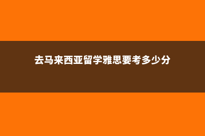 去马来西亚留学一年学费(去马来西亚留学雅思要考多少分)