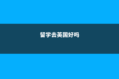 985去英国留学都去哪些学校(留学去英国好吗)