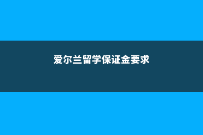 爱尔兰留学担保(爱尔兰留学保证金要求)