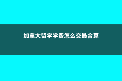 加拿大留学学费及专业介绍(加拿大留学学费怎么交最合算)