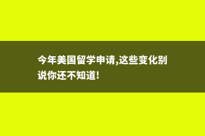 美国留学申请环节(今年美国留学申请,这些变化别说你还不知道!)