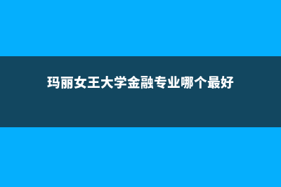 玛丽安大学金融专业好吗(玛丽女王大学金融专业哪个最好)