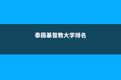 泰国基督教大学留学申请有哪些常见问题(泰国基督教大学排名)