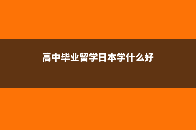 高中毕业留学日本总费用(高中毕业留学日本学什么好)